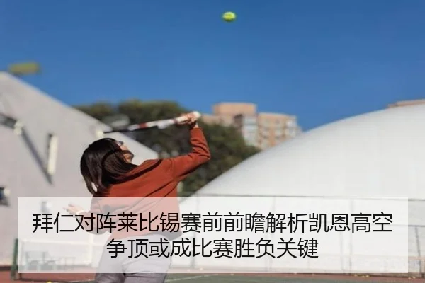 拜仁对阵莱比锡赛前前瞻解析凯恩高空争顶或成比赛胜负关键