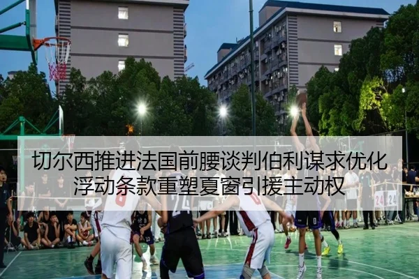 切尔西推进法国前腰谈判伯利谋求优化浮动条款重塑夏窗引援主动权