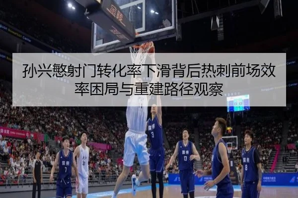 孙兴慜射门转化率下滑背后热刺前场效率困局与重建路径观察