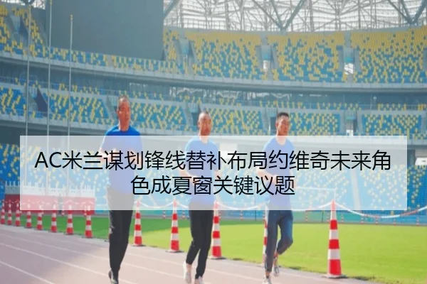 AC米兰谋划锋线替补布局约维奇未来角色成夏窗关键议题