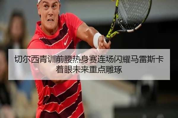 切尔西青训前腰热身赛连场闪耀马雷斯卡着眼未来重点雕琢